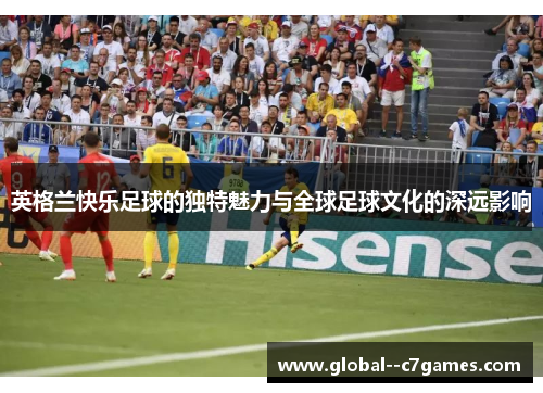英格兰快乐足球的独特魅力与全球足球文化的深远影响
