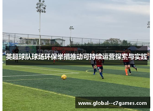 英超球队球场环保举措推动可持续运营探索与实践