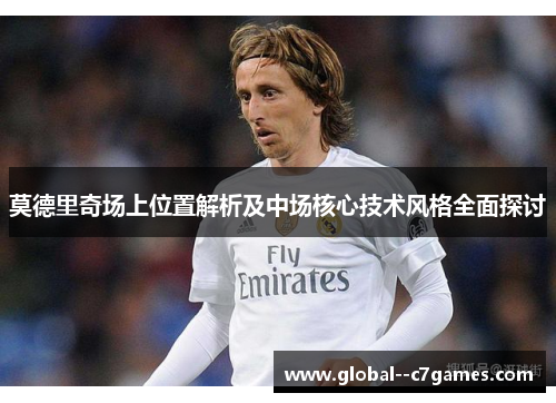 莫德里奇场上位置解析及中场核心技术风格全面探讨 莫德里奇场上位置解析及中场核心技术风格全面探讨