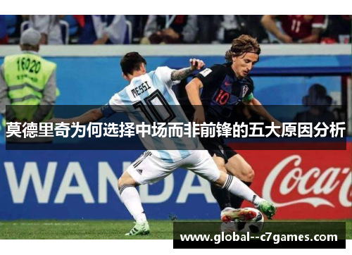 莫德里奇为何选择中场而非前锋的五大原因分析 莫德里奇为何选择中场而非前锋的五大原因分析