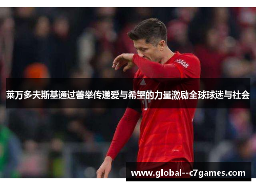 莱万多夫斯基通过善举传递爱与希望的力量激励全球球迷与社会 莱万多夫斯基通过善举传递爱与希望的力量激励全球球迷与社会