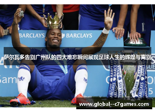 萨尔瓦多告别广州队的四大难忘瞬间展现足球人生的辉煌与离别 萨尔瓦多告别广州队的四大难忘瞬间展现足球人生的辉煌与离别