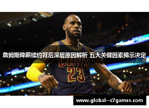 詹姆斯降薪续约背后深层原因解析 五大关键因素揭示决定 詹姆斯降薪续约背后深层原因解析 五大关键因素揭示决定