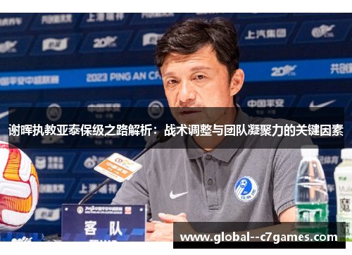 谢晖执教亚泰保级之路解析:战术调整与团队凝聚力的关键因素 谢晖执教亚泰保级之路解析:战术调整与团队凝聚力的关键因素