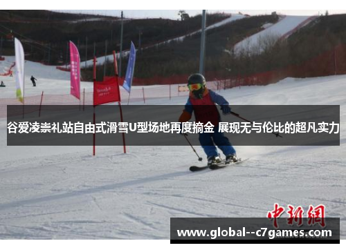 谷爱凌崇礼站自由式滑雪U型场地再度摘金 展现无与伦比的超凡实力 谷爱凌崇礼站自由式滑雪U型场地再度摘金 展现无与伦比的超凡实力