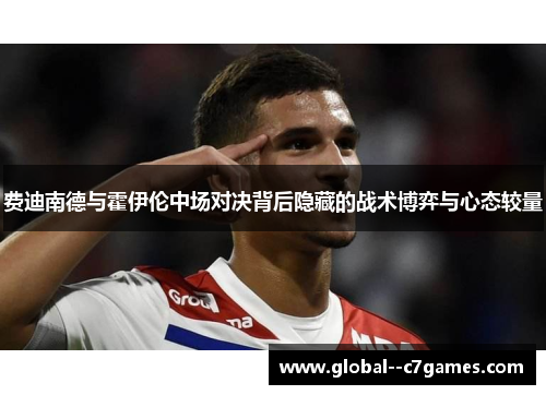 费迪南德与霍伊伦中场对决背后隐藏的战术博弈与心态较量 费迪南德与霍伊伦中场对决背后隐藏的战术博弈与心态较量