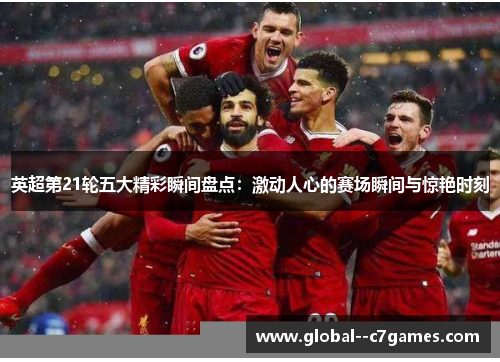 英超第21轮五大精彩瞬间盘点:激动人心的赛场瞬间与惊艳时刻 英超第21轮五大精彩瞬间盘点:激动人心的赛场瞬间与惊艳时刻