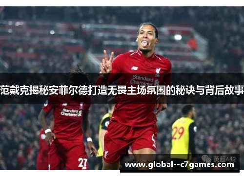 范戴克揭秘安菲尔德打造无畏主场氛围的秘诀与背后故事 范戴克揭秘安菲尔德打造无畏主场氛围的秘诀与背后故事
