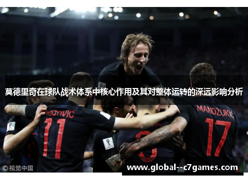 莫德里奇在球队战术体系中核心作用及其对整体运转的深远影响分析 莫德里奇在球队战术体系中核心作用及其对整体运转的深远影响分析