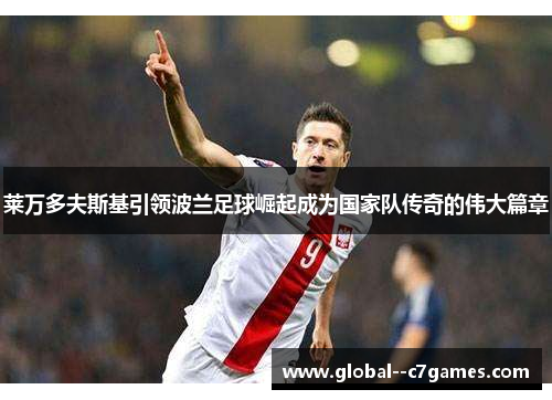 莱万多夫斯基引领波兰足球崛起成为国家队传奇的伟大篇章 莱万多夫斯基引领波兰足球崛起成为国家队传奇的伟大篇章