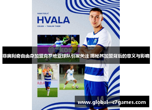 菲奥利奇自由身加盟克罗地亚球队引发关注 揭秘其加盟背后的意义与影响 菲奥利奇自由身加盟克罗地亚球队引发关注 揭秘其加盟背后的意义与影响