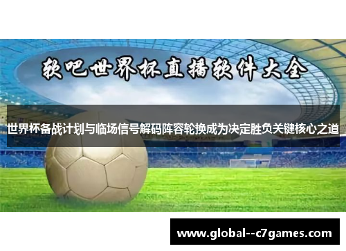 世界杯备战计划与临场信号解码阵容轮换成为决定胜负关键核心之道 世界杯备战计划与临场信号解码阵容轮换成为决定胜负关键核心之道