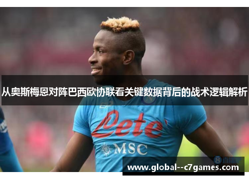 从奥斯梅恩对阵巴西欧协联看关键数据背后的战术逻辑解析 从奥斯梅恩对阵巴西欧协联看关键数据背后的战术逻辑解析