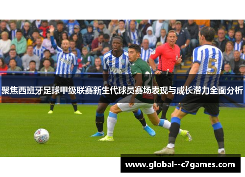聚焦西班牙足球甲级联赛新生代球员赛场表现与成长潜力全面分析