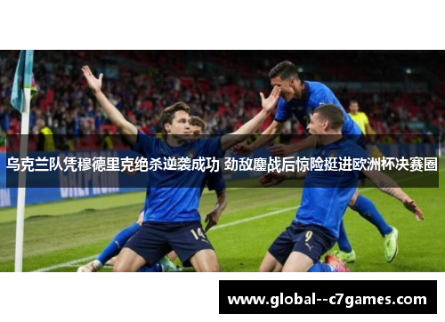 乌克兰队凭穆德里克绝杀逆袭成功 劲敌鏖战后惊险挺进欧洲杯决赛圈