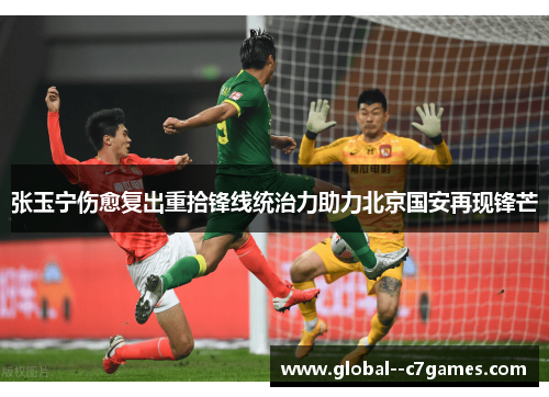 张玉宁伤愈复出重拾锋线统治力助力北京国安再现锋芒 张玉宁伤愈复出重拾锋线统治力助力北京国安再现锋芒