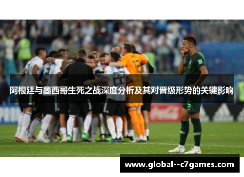 阿根廷与墨西哥生死之战深度分析及其对晋级形势的关键影响