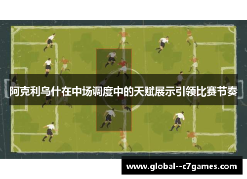 阿克利乌什在中场调度中的天赋展示引领比赛节奏 阿克利乌什在中场调度中的天赋展示引领比赛节奏